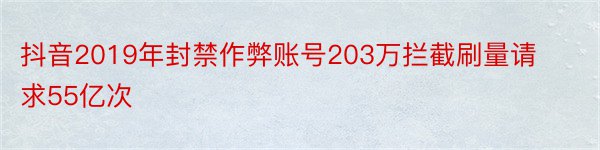 抖音2019年封禁作弊账号203万拦截刷量请求55亿次