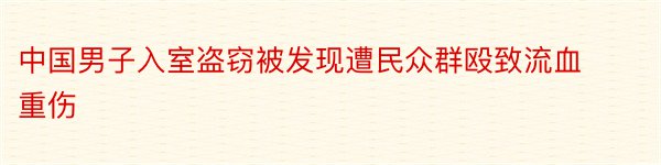 中国男子入室盗窃被发现遭民众群殴致流血重伤