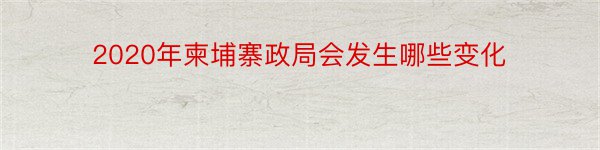 2020年柬埔寨政局会发生哪些变化