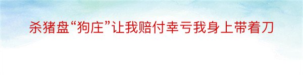 杀猪盘“狗庄”让我赔付幸亏我身上带着刀