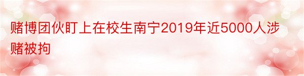 赌博团伙盯上在校生南宁2019年近5000人涉赌被拘