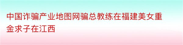 中国诈骗产业地图网骗总教练在福建美女重金求子在江西