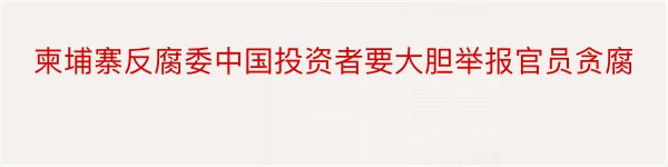 柬埔寨反腐委中国投资者要大胆举报官员贪腐