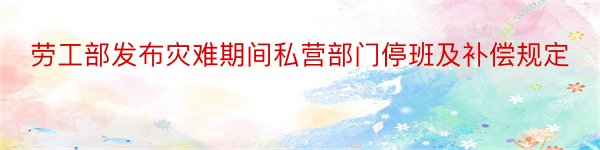 劳工部发布灾难期间私营部门停班及补偿规定