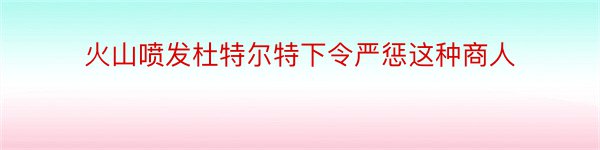 火山喷发杜特尔特下令严惩这种商人