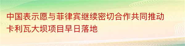 中国表示愿与菲律宾继续密切合作共同推动卡利瓦大坝项目早日落地