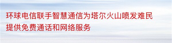 环球电信联手智慧通信为塔尔火山喷发难民提供免费通话和网络服务