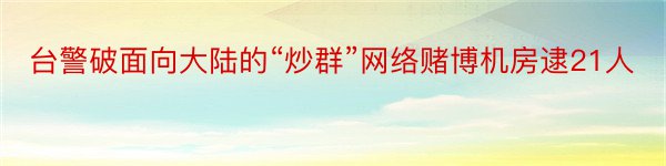 台警破面向大陆的“炒群”网络赌博机房逮21人