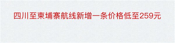 四川至柬埔寨航线新增一条价格低至259元