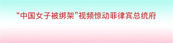 “中国女子被绑架”视频惊动菲律宾总统府