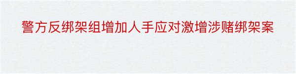 警方反绑架组增加人手应对激增涉赌绑架案