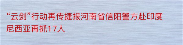 “云剑”行动再传捷报河南省信阳警方赴印度尼西亚再抓17人