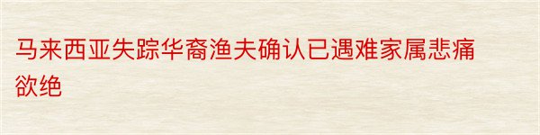 马来西亚失踪华裔渔夫确认已遇难家属悲痛欲绝