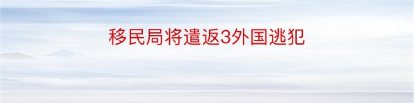 移民局将遣返3外国逃犯