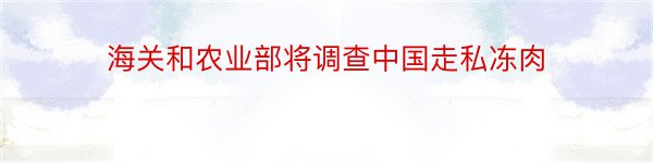 海关和农业部将调查中国走私冻肉