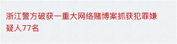 浙江警方破获一重大网络赌博案抓获犯罪嫌疑人77名