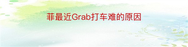 菲最近Grab打车难的原因