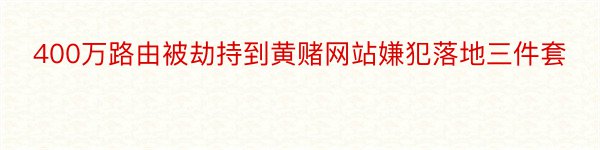 400万路由被劫持到黄赌网站嫌犯落地三件套