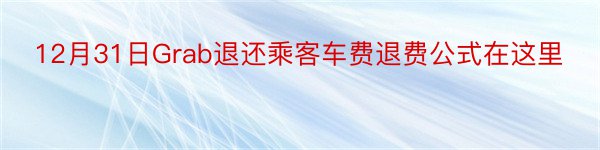 12月31日Grab退还乘客车费退费公式在这里