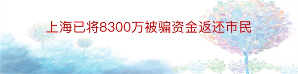 上海已将8300万被骗资金返还市民