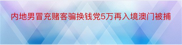 内地男冒充赌客骗换钱党5万再入境澳门被捕