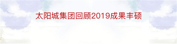 太阳城集团回顾2019成果丰硕