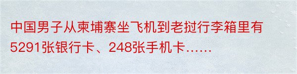 中国男子从柬埔寨坐飞机到老挝行李箱里有5291张银行卡、248张手机卡……