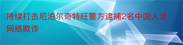 持续打击尼泊尔奇特旺警方逮捕2名中国人涉网络欺诈