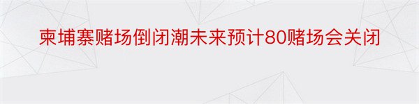 柬埔寨赌场倒闭潮未来预计80赌场会关闭