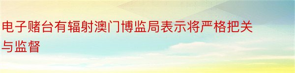 电子赌台有辐射澳门博监局表示将严格把关与监督