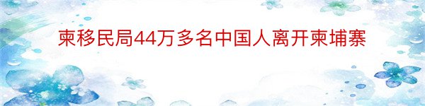 柬移民局44万多名中国人离开柬埔寨