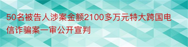 50名被告人涉案金额2100多万元特大跨国电信诈骗案一审公开宣判