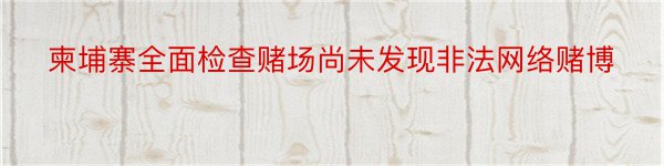 柬埔寨全面检查赌场尚未发现非法网络赌博