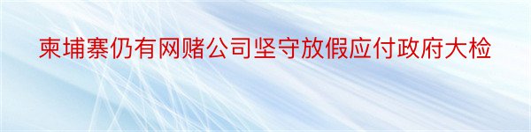 柬埔寨仍有网赌公司坚守放假应付政府大检