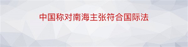 中国称对南海主张符合国际法