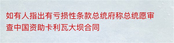 如有人指出有亏损性条款总统府称总统愿审查中国资助卡利瓦大坝合同