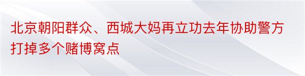 北京朝阳群众、西城大妈再立功去年协助警方打掉多个赌博窝点