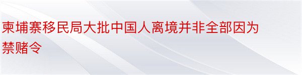 柬埔寨移民局大批中国人离境并非全部因为禁赌令