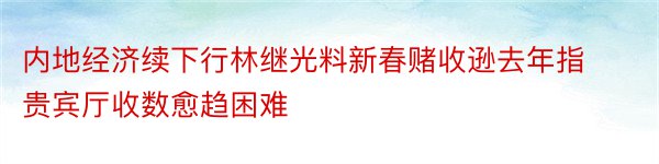 内地经济续下行林继光料新春赌收逊去年指贵宾厅收数愈趋困难