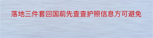 落地三件套回国前先查查护照信息方可避免