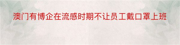 澳门有博企在流感时期不让员工戴口罩上班