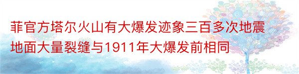 菲官方塔尔火山有大爆发迹象三百多次地震地面大量裂缝与1911年大爆发前相同