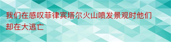 我们在感叹菲律宾塔尔火山喷发景观时他们却在大逃亡