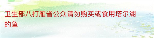 卫生部八打雁省公众请勿购买或食用塔尔湖的鱼