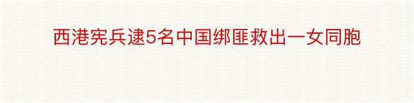 西港宪兵逮5名中国绑匪救出一女同胞