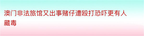 澳门非法旅馆又出事赌仔遭殴打恐吓更有人藏毒