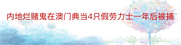 内地烂赌鬼在澳门典当4只假劳力士一年后被捕