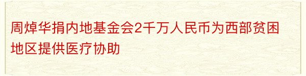 周焯华捐内地基金会2千万人民币为西部贫困地区提供医疗协助