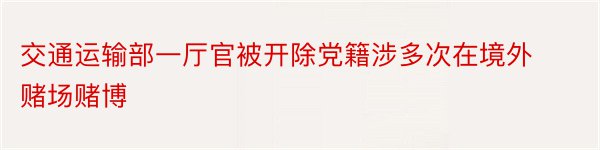 交通运输部一厅官被开除党籍涉多次在境外赌场赌博