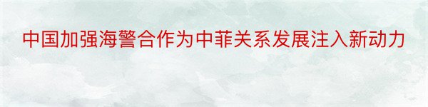 中国加强海警合作为中菲关系发展注入新动力